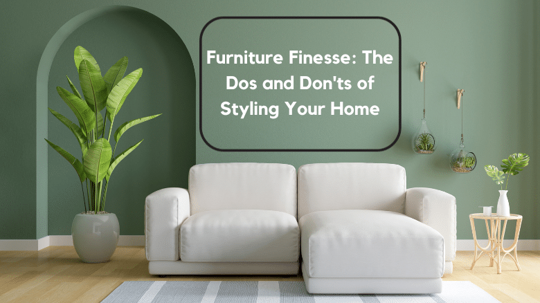 Furniture Finesse: The Dos and Don’ts of Styling Your Home: