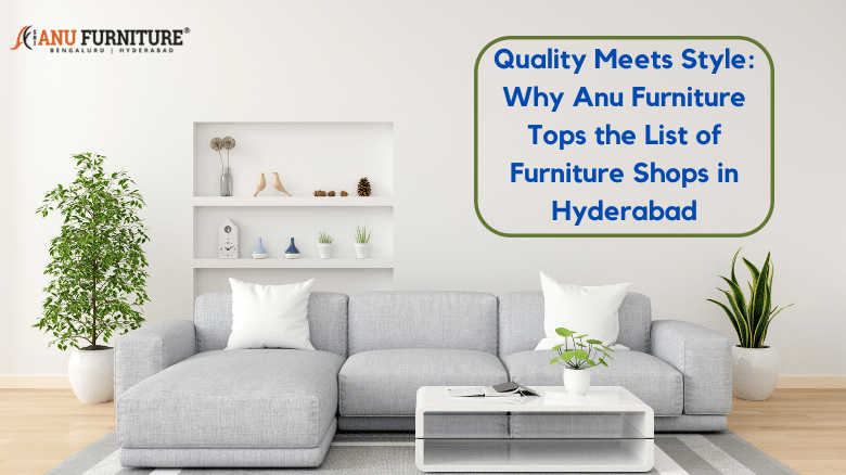 Quality Meets Style: Why Anu Furniture Tops the List of Furniture Shops in Hyderbad