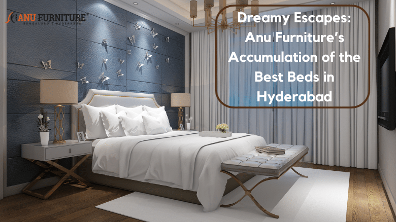 Dreamy Escapes: Anu Furniture’s Accumulation of the Best Beds in Hyderabad