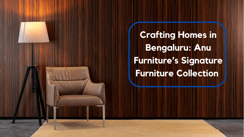 Crafting Homes in Bengaluru: Anu Furniture’s Signature Furniture Collection