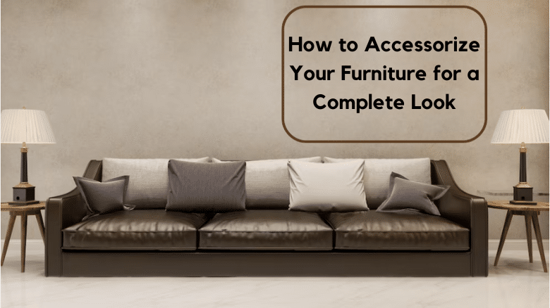 How to Accessorize Your Furniture for a Complete Look