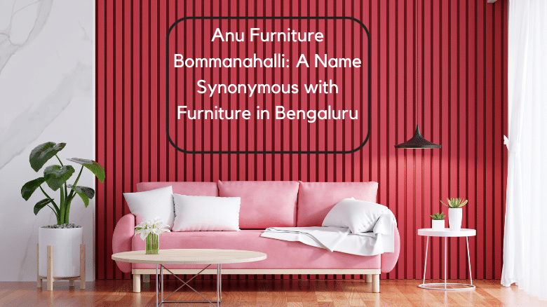 Anu Furniture Bommanahalli: A Name Synonymous with Furniture in Bengaluru