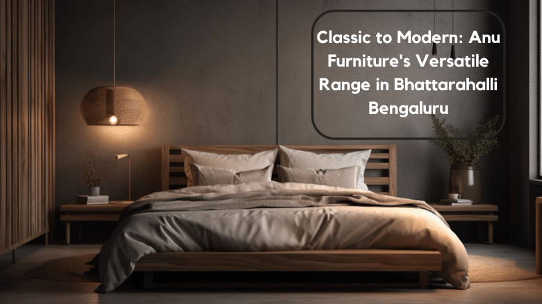 Classic to Modern: Anu Furniture’s Versatile Range in Bhattarahalli, Bengaluru