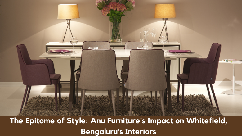 The Epitome of Style: Anu Furniture’s Impact on Whitefield, Bengaluru’s Interiors