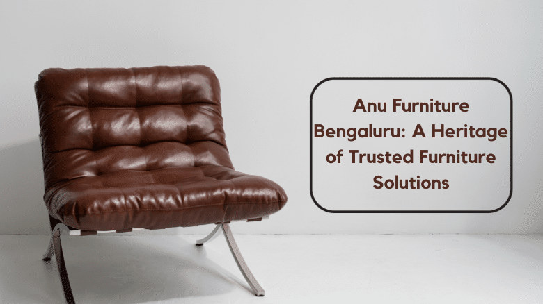 Anu Furniture Bengaluru: A Heritage of Trusted Furniture Solutions