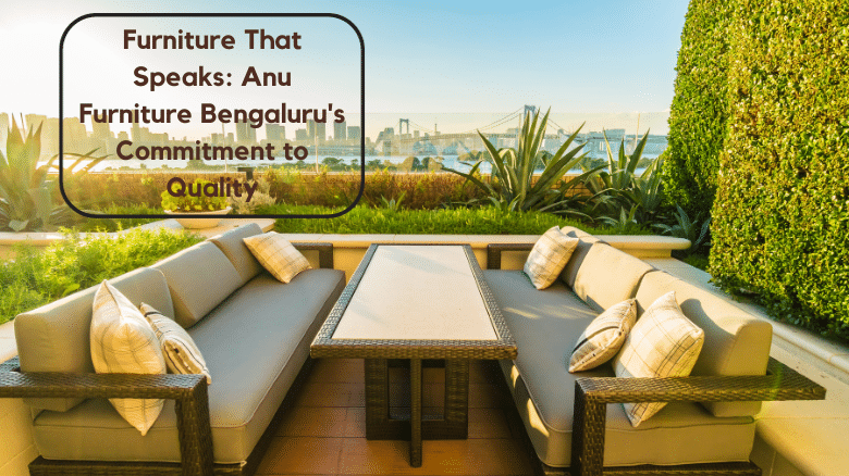 Furniture That Speaks: Anu Furniture Bengaluru’s Commitment to Quality