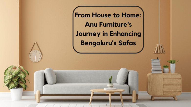 From House to Home: Anu Furniture’s Journey in Enhancing Bengaluru’s Sofas